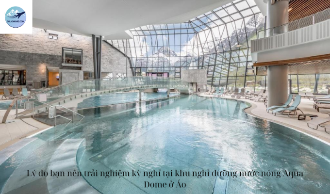 Lý do bạn nên trải nghiệm kỳ nghỉ tại khu nghỉ dưỡng nước nóng Aqua Dome ở Áo